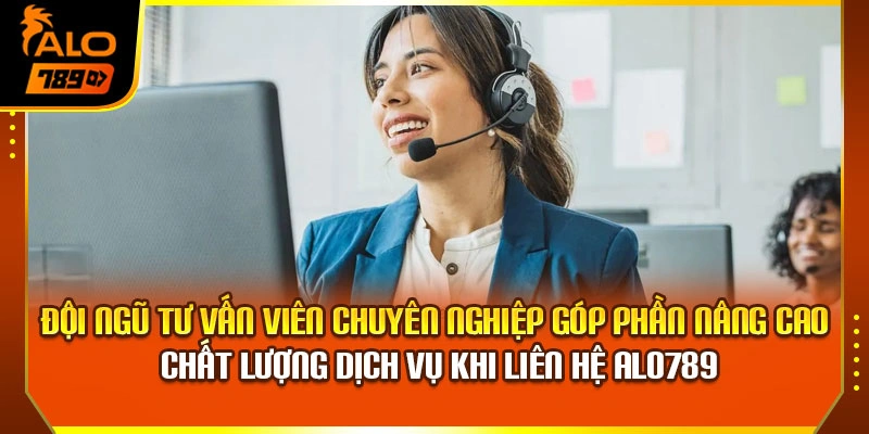 Đội ngũ tư vấn viên chuyên nghiệp góp phần nâng cao chất lượng dịch vụ khi liên hệ Alo789