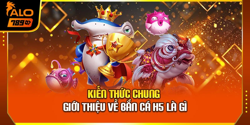 Kiến thức chung giới thiệu về bắn cá H5 là gì