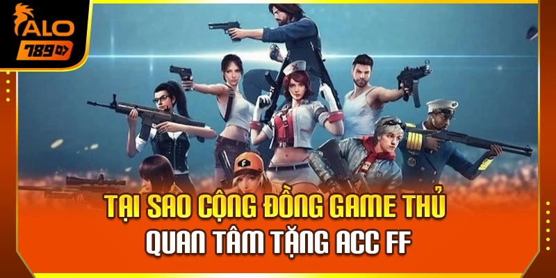 Tại sao cộng đồng game thủ quan tâm tặng acc FF