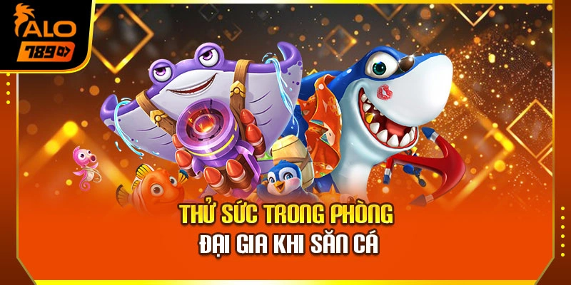 Thử sức trong phòng đại gia khi săn cá