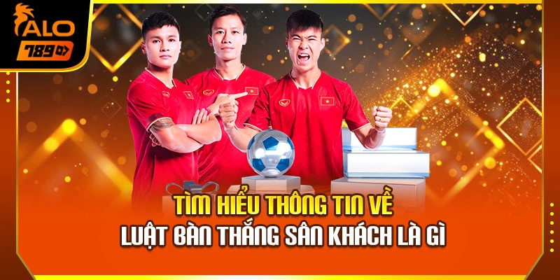  Tìm hiểu thông tin về luật bàn thắng sân khách là gì