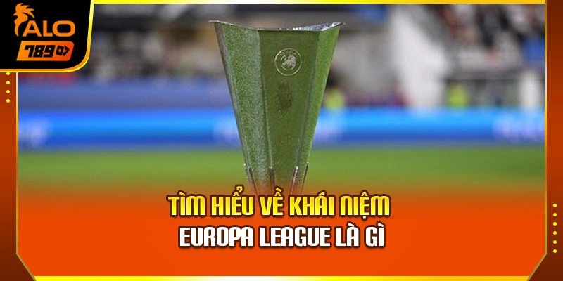 Tìm hiểu về khái niệm Europa League là gì