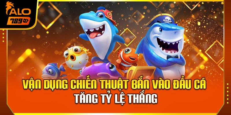 Vận dụng chiến thuật bắn vào đầu cá tăng tỷ lệ thắng