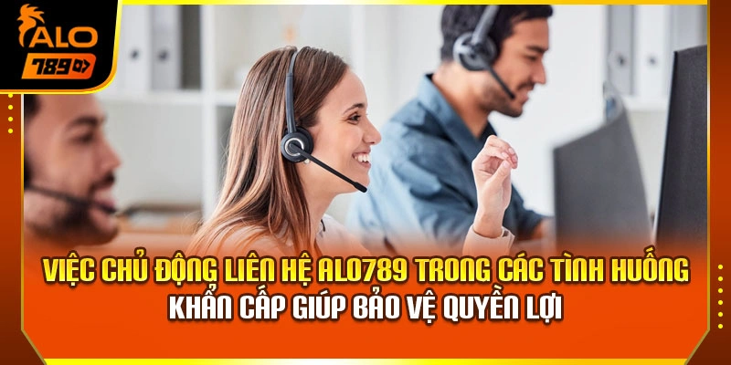 Việc chủ động liên hệ Alo789 trong các tình huống khẩn cấp giúp bảo vệ quyền lợi 