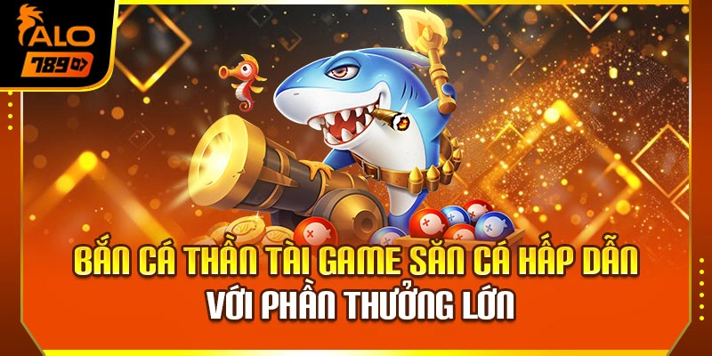 Bắn Cá Thần Tài – Game Săn Cá Hấp Dẫn Với Phần Thưởng Lớn