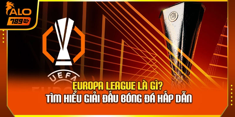 Europa League Là Gì? Tìm Hiểu Giải Đấu Bóng Đá Hấp Dẫn