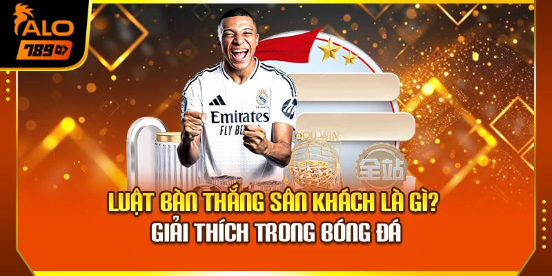 Luật Bàn Thắng Sân Khách Là Gì - Giải Thích Trong Bóng Đá