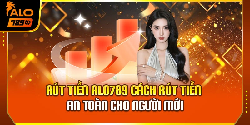 Rút Tiền Alo789 – Cách Rút Tiền An Toàn Cho Người Mới