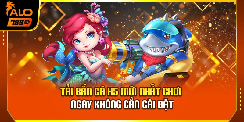 Tải Bắn Cá H5 Mới Nhất – Chơi Ngay Không Cần Cài Đặt